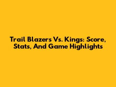 Trail Blazers Vs. Kings: Score, Stats, And Game Highlights