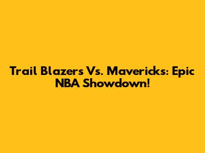 Trail Blazers Vs. Mavericks: Epic NBA Showdown!