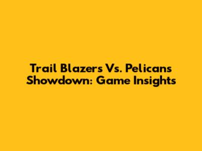 Trail Blazers Vs. Pelicans Showdown: Game Insights