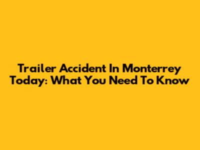 Trailer Accident In Monterrey Today: What You Need To Know