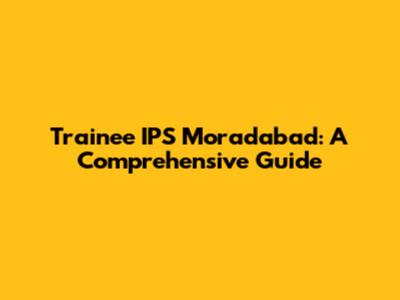 Trainee IPS Moradabad: A Comprehensive Guide