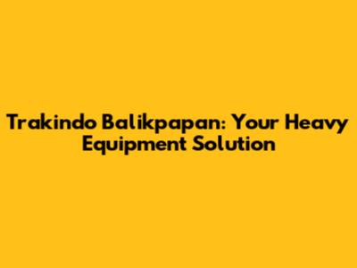 Trakindo Balikpapan: Your Heavy Equipment Solution