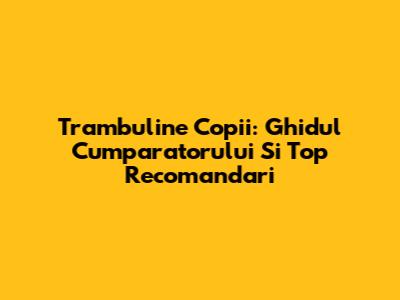 Trambuline Copii: Ghidul Cumparatorului Si Top Recomandari