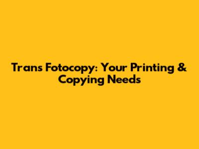 Trans Fotocopy: Your Printing & Copying Needs