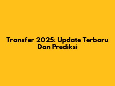 Transfer 2025: Update Terbaru Dan Prediksi