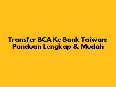 Transfer BCA Ke Bank Taiwan: Panduan Lengkap & Mudah