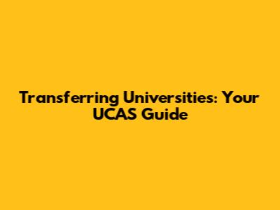 Transferring Universities: Your UCAS Guide