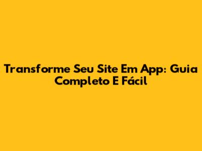 Transforme Seu Site Em App: Guia Completo E Fácil