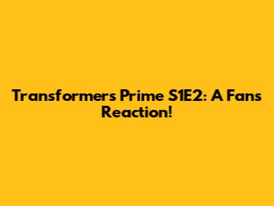 Transformers Prime S1E2: A Fan's Reaction!