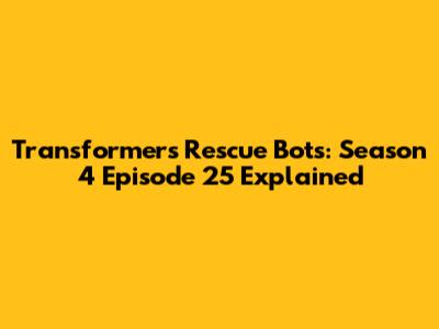 Transformers Rescue Bots: Season 4 Episode 25 Explained