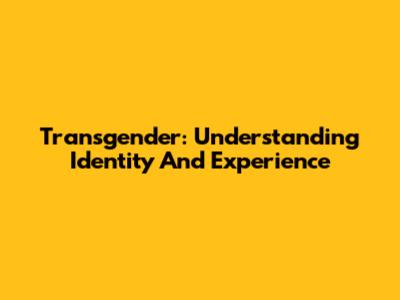 Transgender: Understanding Identity And Experience