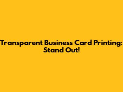 Transparent Business Card Printing: Stand Out!