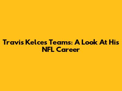 Travis Kelce's Teams: A Look At His NFL Career