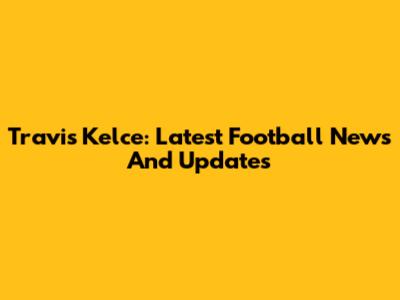 Travis Kelce: Latest Football News And Updates