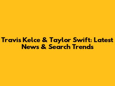 Travis Kelce & Taylor Swift: Latest News & Search Trends