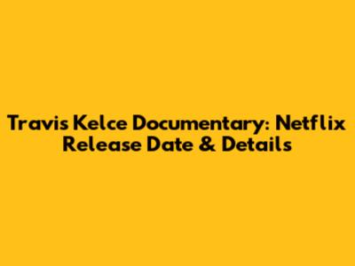 Travis Kelce Documentary: Netflix Release Date & Details