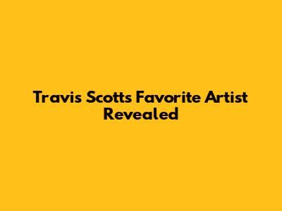 Travis Scott's Favorite Artist Revealed