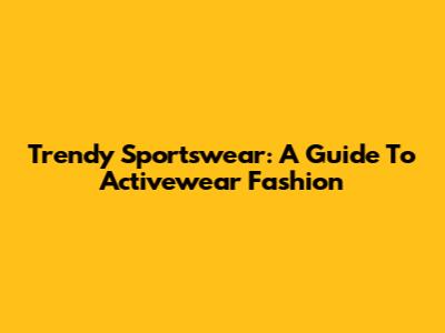 Trendy Sportswear: A Guide To Activewear Fashion