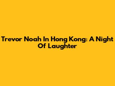 Trevor Noah In Hong Kong: A Night Of Laughter