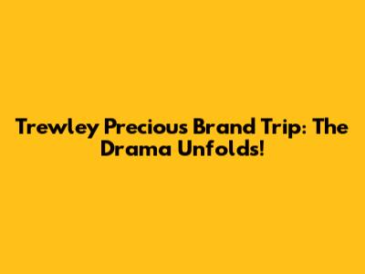 Trewley Precious Brand Trip: The Drama Unfolds!