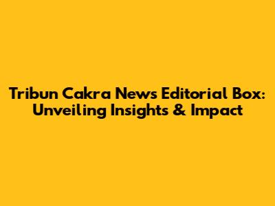 Tribun Cakra News Editorial Box: Unveiling Insights & Impact