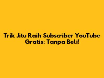 Trik Jitu Raih Subscriber YouTube Gratis: Tanpa Beli!