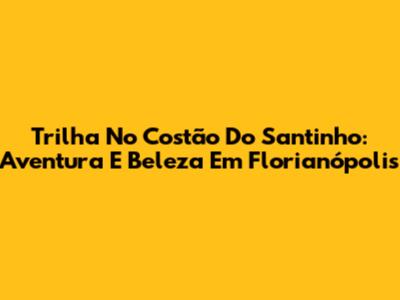 Trilha No Costão Do Santinho: Aventura E Beleza Em Florianópolis