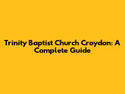 Trinity Baptist Church Croydon: A Complete Guide
