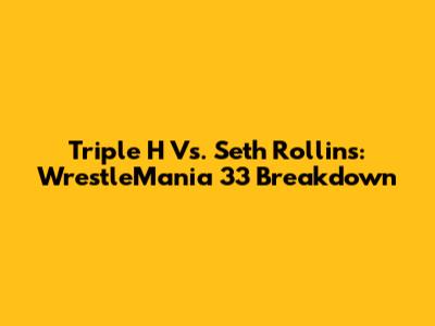 Triple H Vs. Seth Rollins: WrestleMania 33 Breakdown