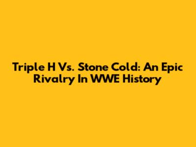 Triple H Vs. Stone Cold: An Epic Rivalry In WWE History