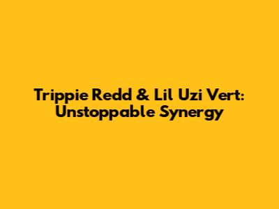 Trippie Redd & Lil Uzi Vert: Unstoppable Synergy