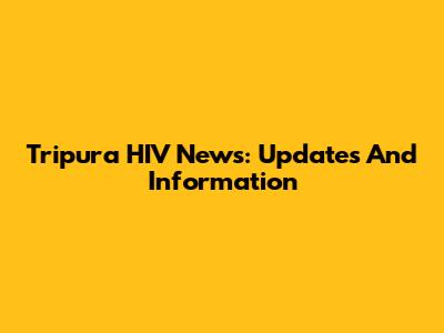 Tripura HIV News: Updates And Information