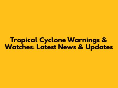 Tropical Cyclone Warnings & Watches: Latest News & Updates