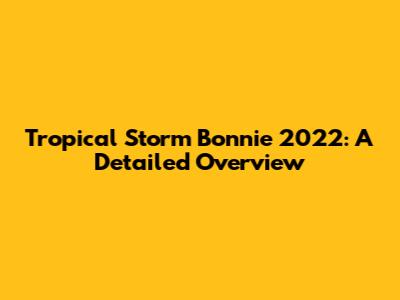 Tropical Storm Bonnie 2022: A Detailed Overview