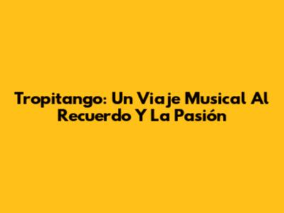 Tropitango: Un Viaje Musical Al Recuerdo Y La Pasión