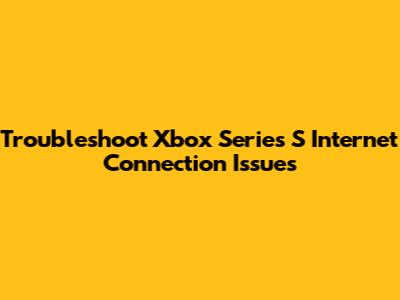 Troubleshoot Xbox Series S Internet Connection Issues