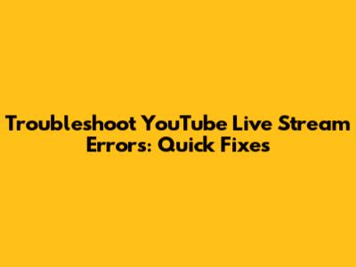 Troubleshoot YouTube Live Stream Errors: Quick Fixes