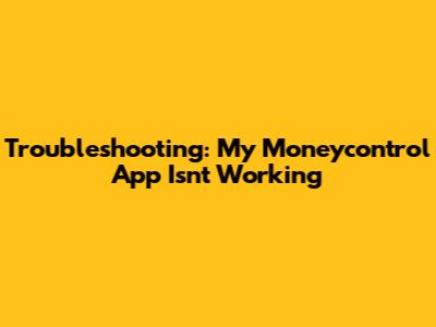 Troubleshooting: My Moneycontrol App Isn't Working