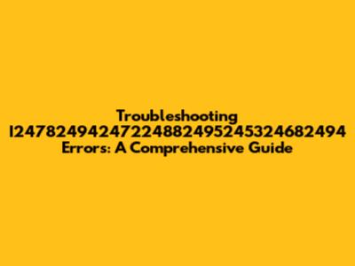 Troubleshooting I24782494247224882495245324682494 Errors: A Comprehensive Guide