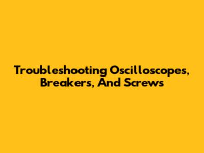 Troubleshooting Oscilloscopes, Breakers, And Screws