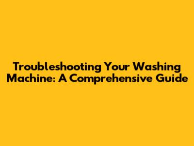 Troubleshooting Your Washing Machine: A Comprehensive Guide