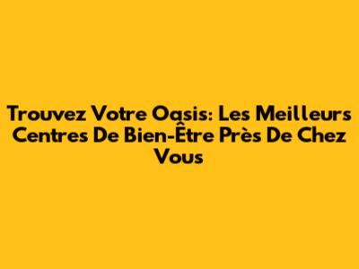 Trouvez Votre Oasis: Les Meilleurs Centres De Bien-Être Près De Chez Vous