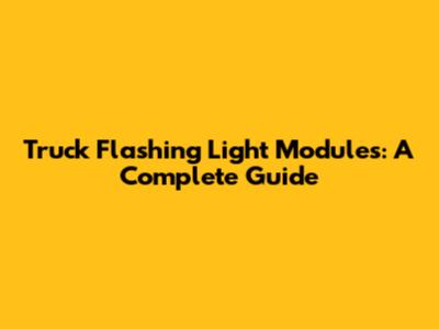 Truck Flashing Light Modules: A Complete Guide