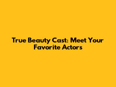True Beauty Cast: Meet Your Favorite Actors