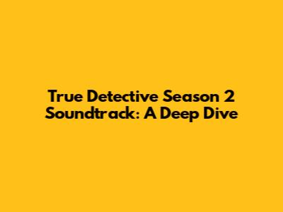 True Detective Season 2 Soundtrack: A Deep Dive