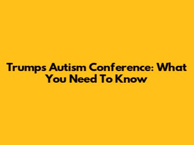 Trump's Autism Conference: What You Need To Know