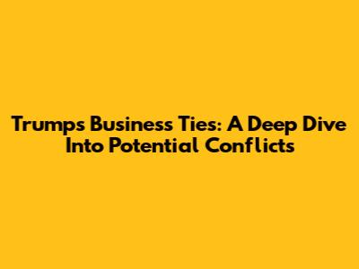 Trump's Business Ties: A Deep Dive Into Potential Conflicts