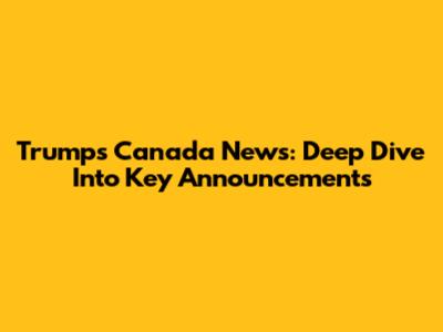 Trump's Canada News: Deep Dive Into Key Announcements