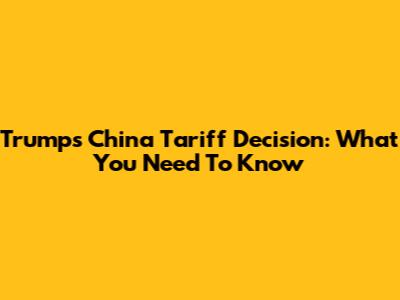 Trump's China Tariff Decision: What You Need To Know