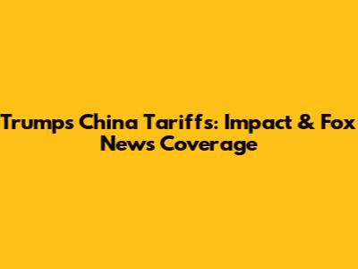Trump's China Tariffs: Impact & Fox News Coverage